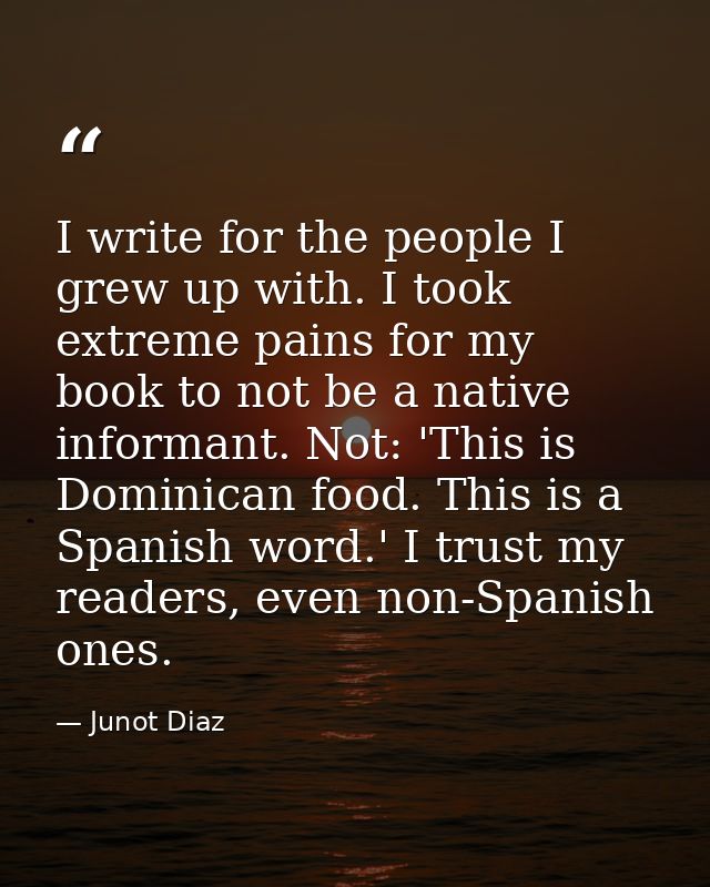 I write for the people I grew up with. I took extreme pains for my book to not be a native informant. Not: 'This is Domi — Junot Diaz