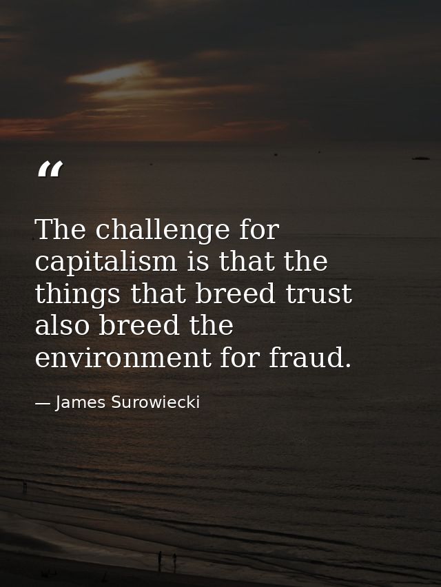 The challenge for capitalism is that the things that breed trust also breed the environment for fraud. — James Surowiecki
