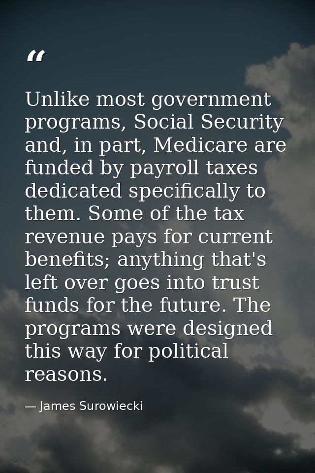 Unlike most government programs, Social Security and, in part, Medicare are funded by payroll taxes dedicated specifical — James Surowiecki