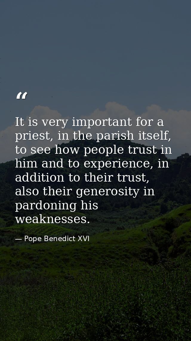 It is very important for a priest, in the parish itself, to see how people trust in him and to experience, in addition t — Pope Benedict XVI
