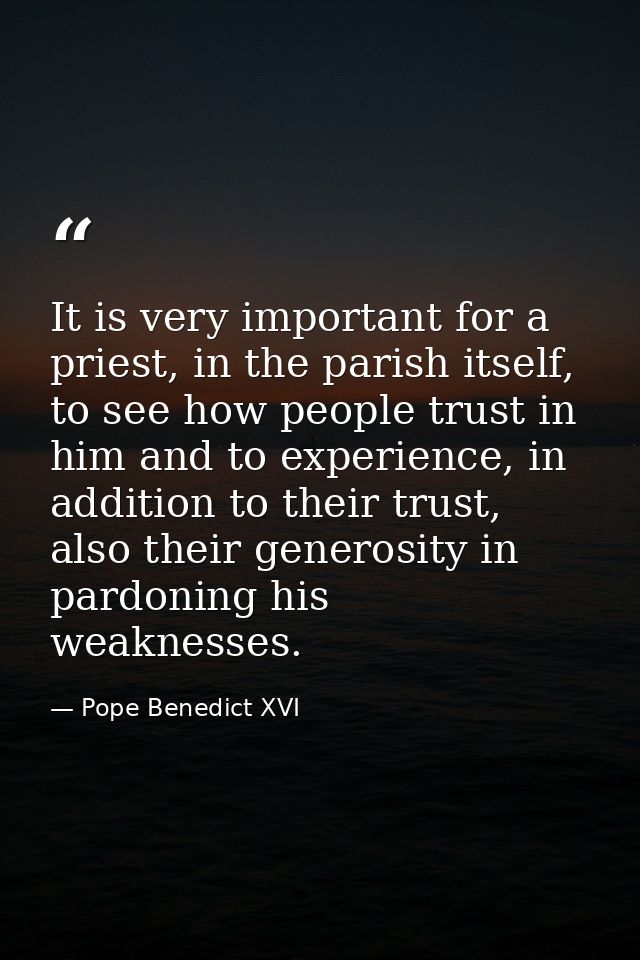 It is very important for a priest, in the parish itself, to see how people trust in him and to experience, in addition t — Pope Benedict XVI