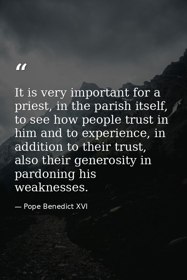 It is very important for a priest, in the parish itself, to see how people trust in him and to experience, in addition t — Pope Benedict XVI