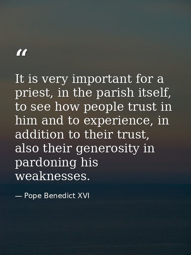 It is very important for a priest, in the parish itself, to see how people trust in him and to experience, in addition t — Pope Benedict XVI
