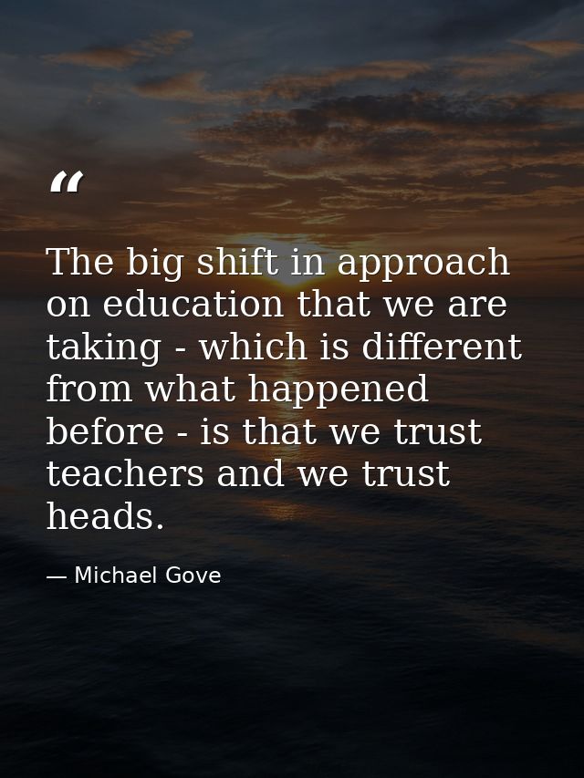 The big shift in approach on education that we are taking - which is different from what happened before - is that we tr — Michael Gove