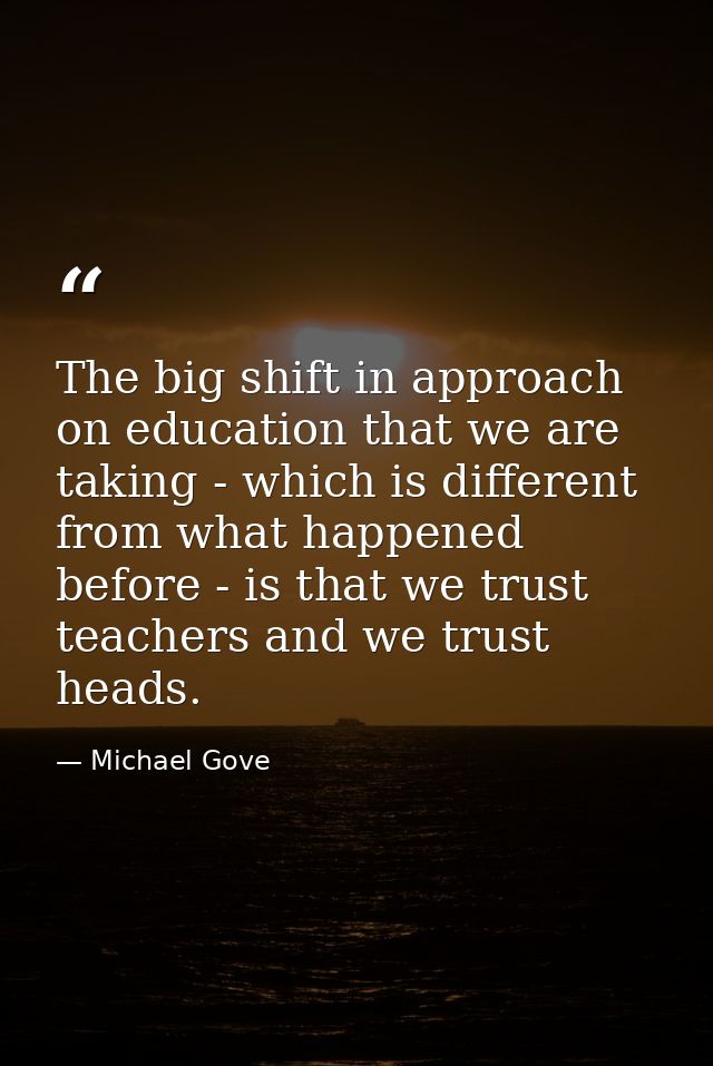 The big shift in approach on education that we are taking - which is different from what happened before - is that we tr — Michael Gove