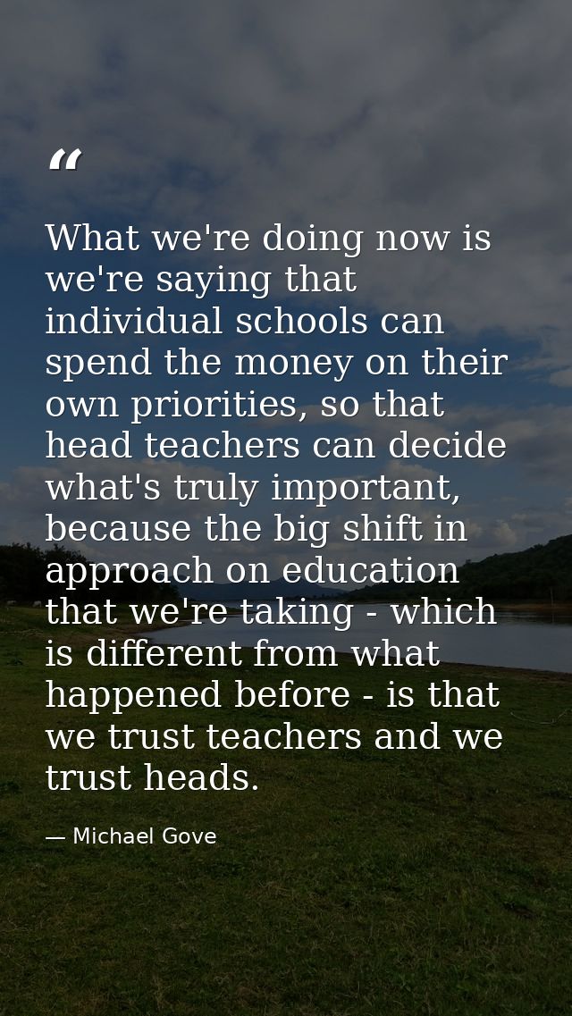 What we're doing now is we're saying that individual schools can spend the money on their own priorities, so that head t — Michael Gove