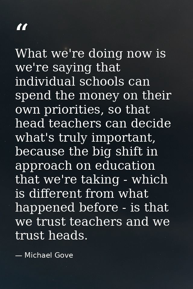What we're doing now is we're saying that individual schools can spend the money on their own priorities, so that head t — Michael Gove