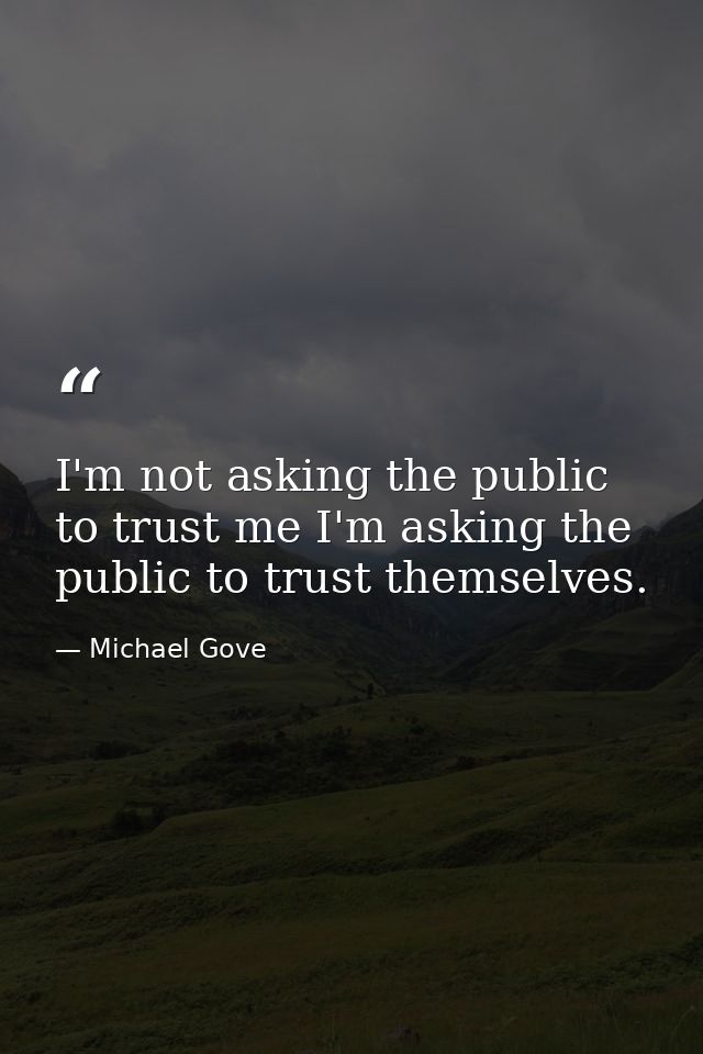I'm not asking the public to trust me I'm asking the public to trust themselves. — Michael Gove