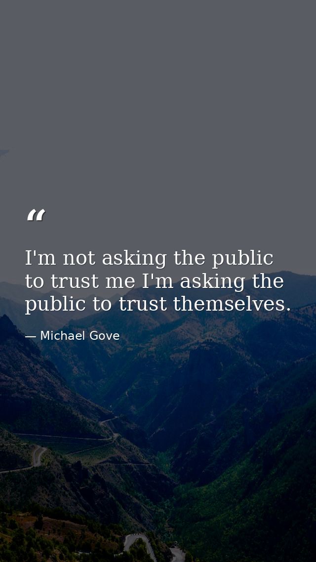 I'm not asking the public to trust me I'm asking the public to trust themselves. — Michael Gove