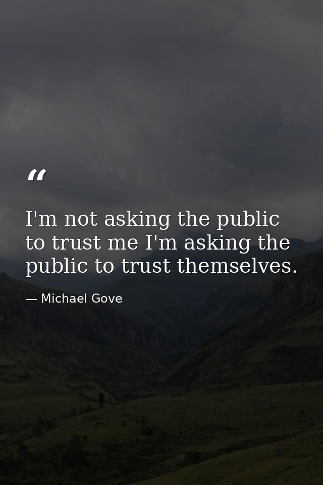 I'm not asking the public to trust me I'm asking the public to trust themselves. — Michael Gove
