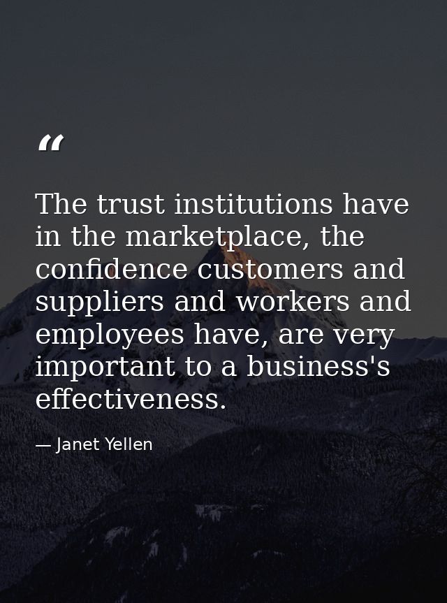 The trust institutions have in the marketplace, the confidence customers and suppliers and workers and employees have, a — Janet Yellen