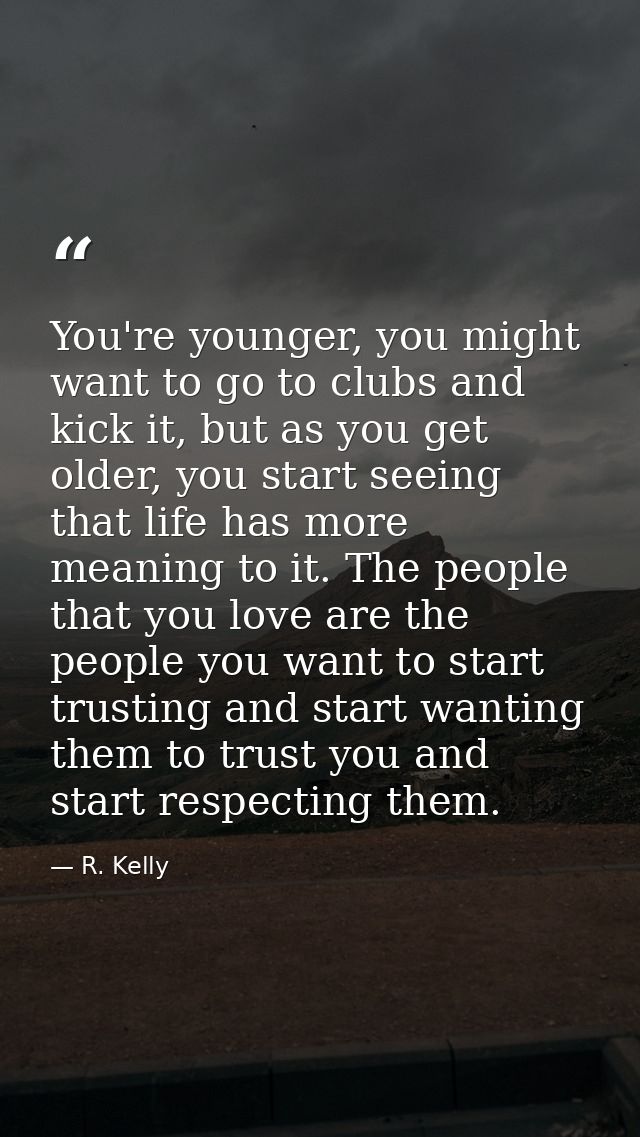 You're younger, you might want to go to clubs and kick it, but as you get older, you start seeing that life has more mea — R. Kelly