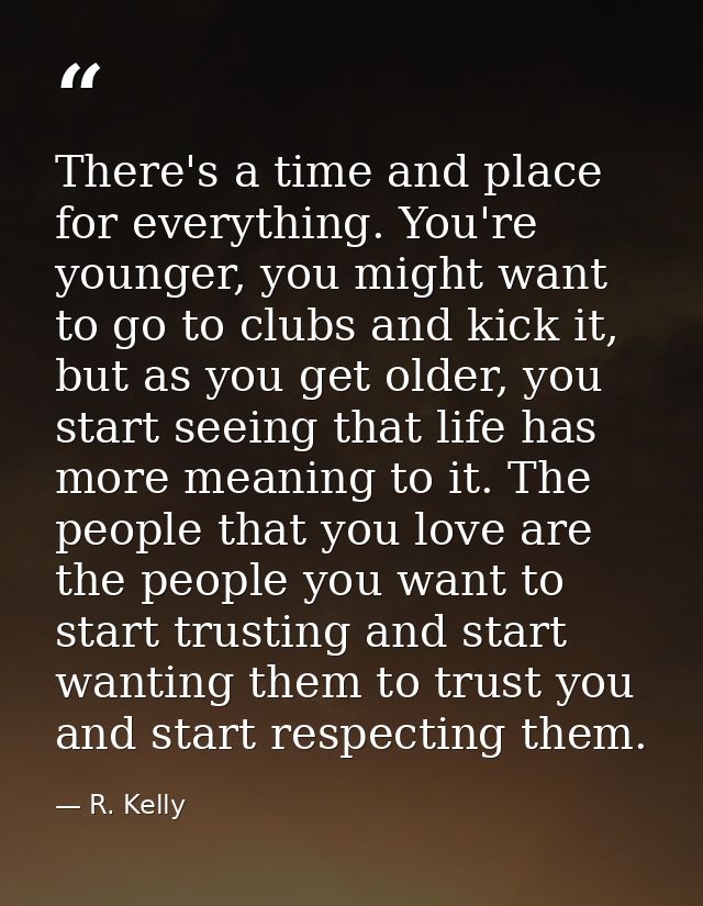 There's a time and place for everything. You're younger, you might want to go to clubs and kick it, but as you get older — R. Kelly