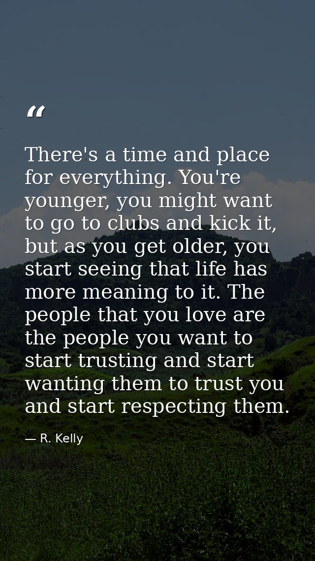 There's a time and place for everything. You're younger, you might want to go to clubs and kick it, but as you get older — R. Kelly