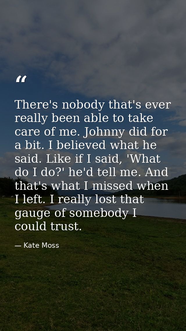 There's nobody that's ever really been able to take care of me. Johnny did for a bit. I believed what he said. Like if I — Kate Moss
