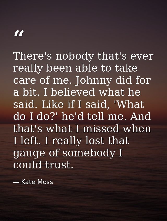 There's nobody that's ever really been able to take care of me. Johnny did for a bit. I believed what he said. Like if I — Kate Moss