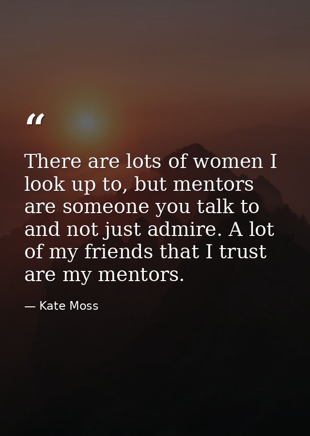 There are lots of women I look up to, but mentors are someone you talk to and not just admire. A lot of my friends that  — Kate Moss