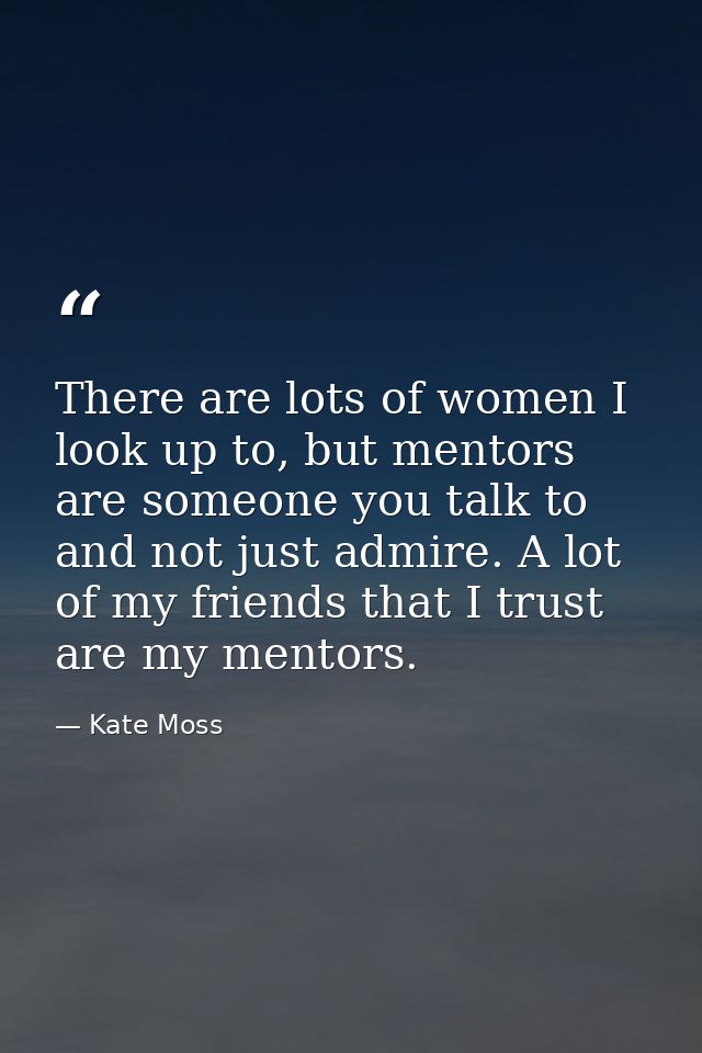 There are lots of women I look up to, but mentors are someone you talk to and not just admire. A lot of my friends that  — Kate Moss