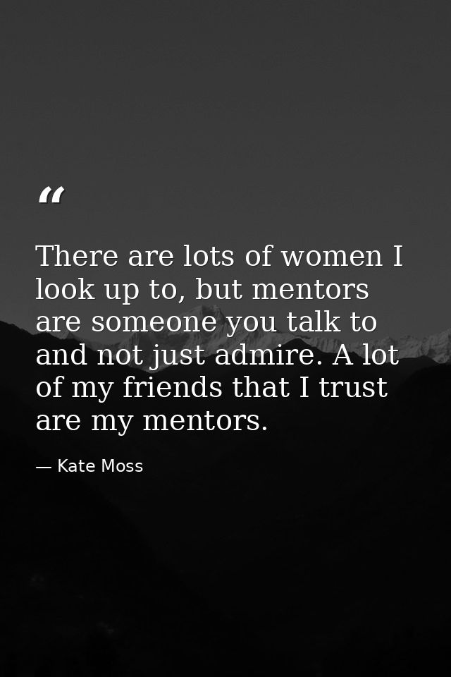 There are lots of women I look up to, but mentors are someone you talk to and not just admire. A lot of my friends that  — Kate Moss