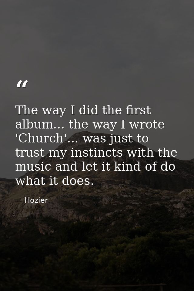 The way I did the first album... the way I wrote 'Church'... was just to trust my instincts with the music and let it ki — Hozier