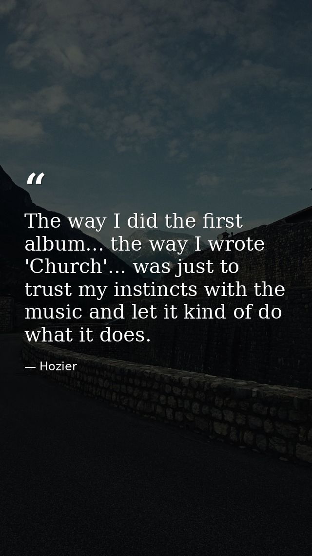 The way I did the first album... the way I wrote 'Church'... was just to trust my instincts with the music and let it ki — Hozier