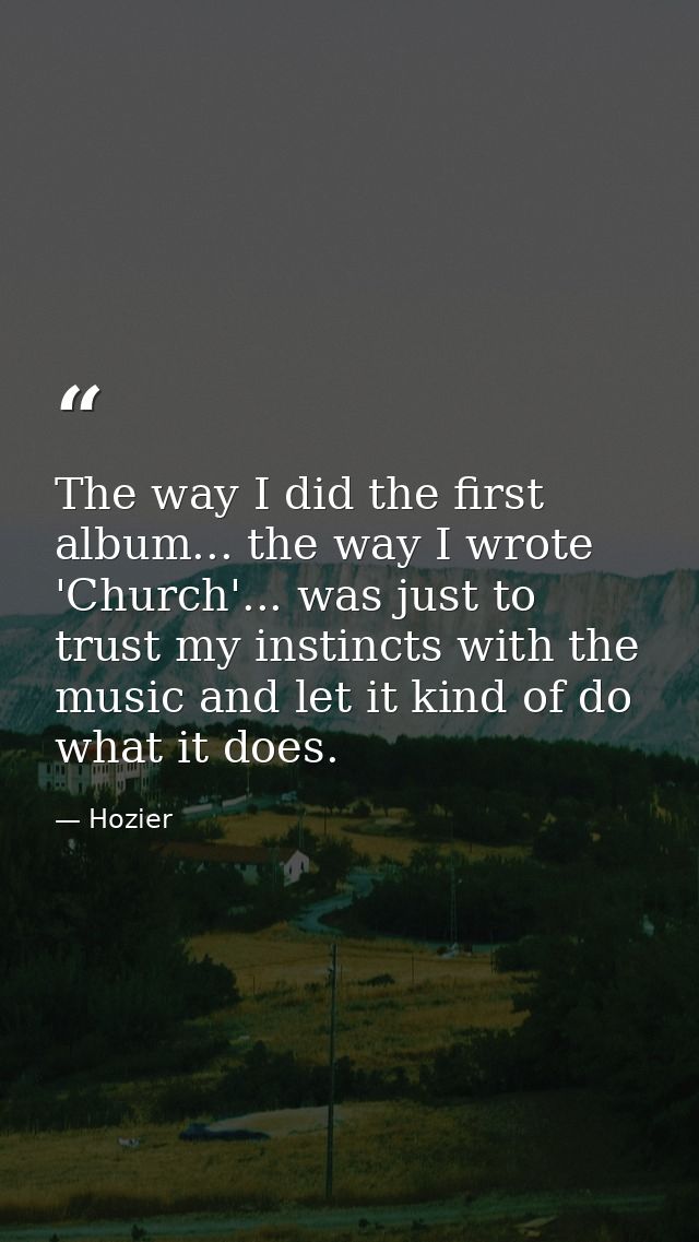 The way I did the first album... the way I wrote 'Church'... was just to trust my instincts with the music and let it ki — Hozier