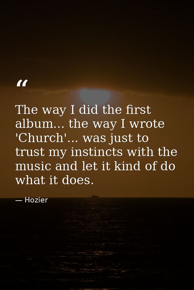 The way I did the first album... the way I wrote 'Church'... was just to trust my instincts with the music and let it ki — Hozier