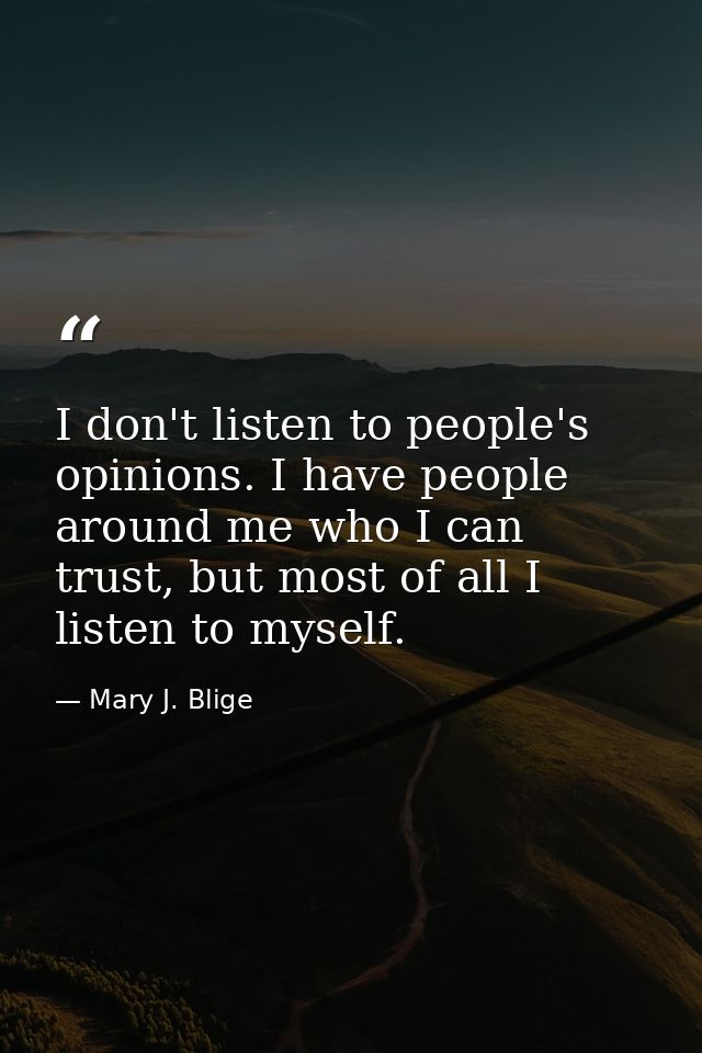 I don't listen to people's opinions. I have people around me who I can trust, but most of all I listen to myself. — Mary J. Blige