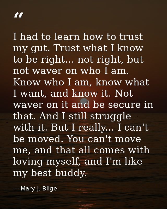 I had to learn how to trust my gut. Trust what I know to be right... not right, but not waver on who I am. Know who I am — Mary J. Blige