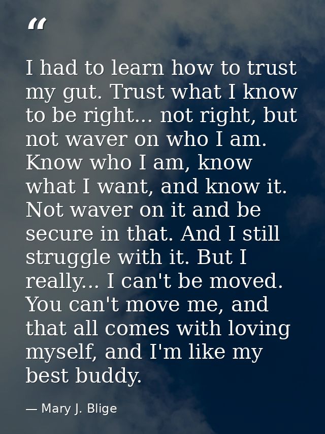 I had to learn how to trust my gut. Trust what I know to be right... not right, but not waver on who I am. Know who I am — Mary J. Blige