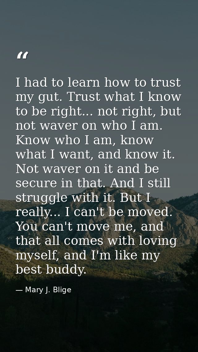 I had to learn how to trust my gut. Trust what I know to be right... not right, but not waver on who I am. Know who I am — Mary J. Blige