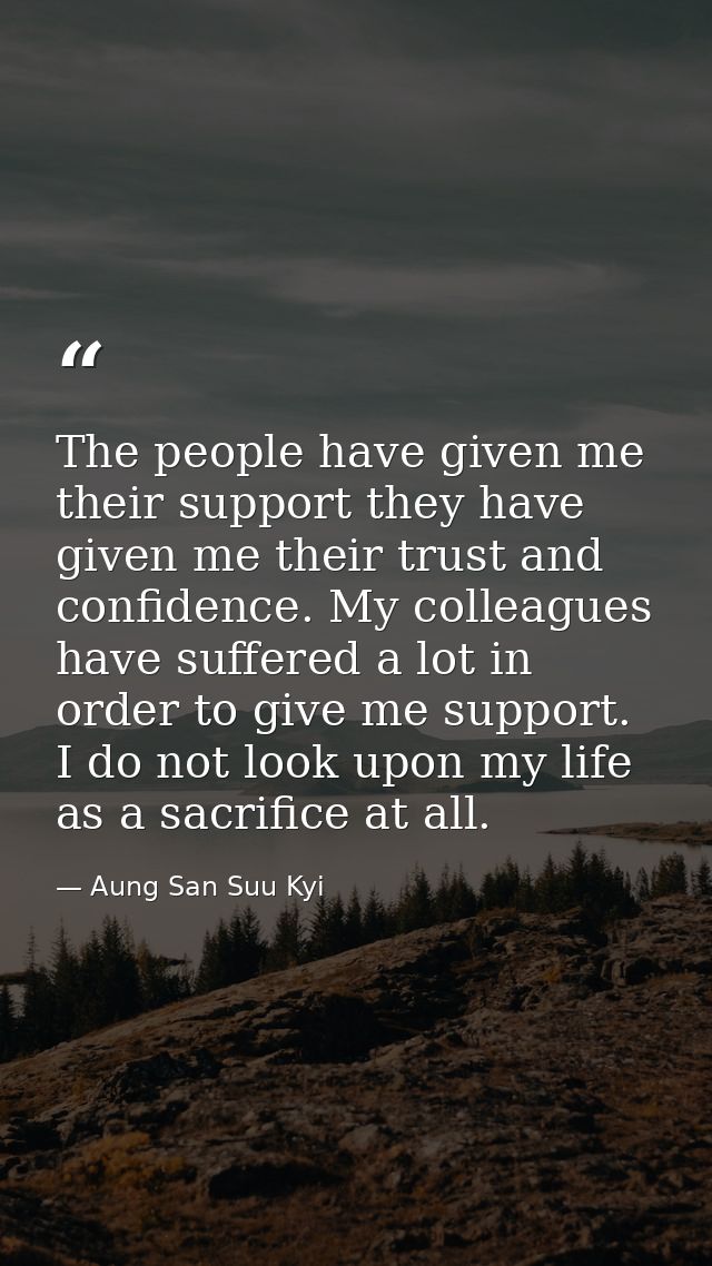 The people have given me their support they have given me their trust and confidence. My colleagues have suffered a lot  — Aung San Suu Kyi
