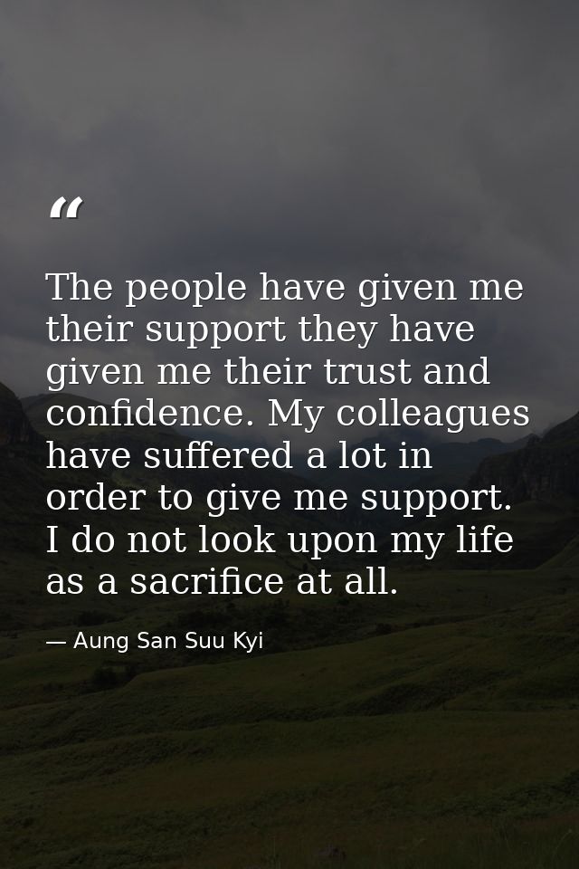 The people have given me their support they have given me their trust and confidence. My colleagues have suffered a lot  — Aung San Suu Kyi