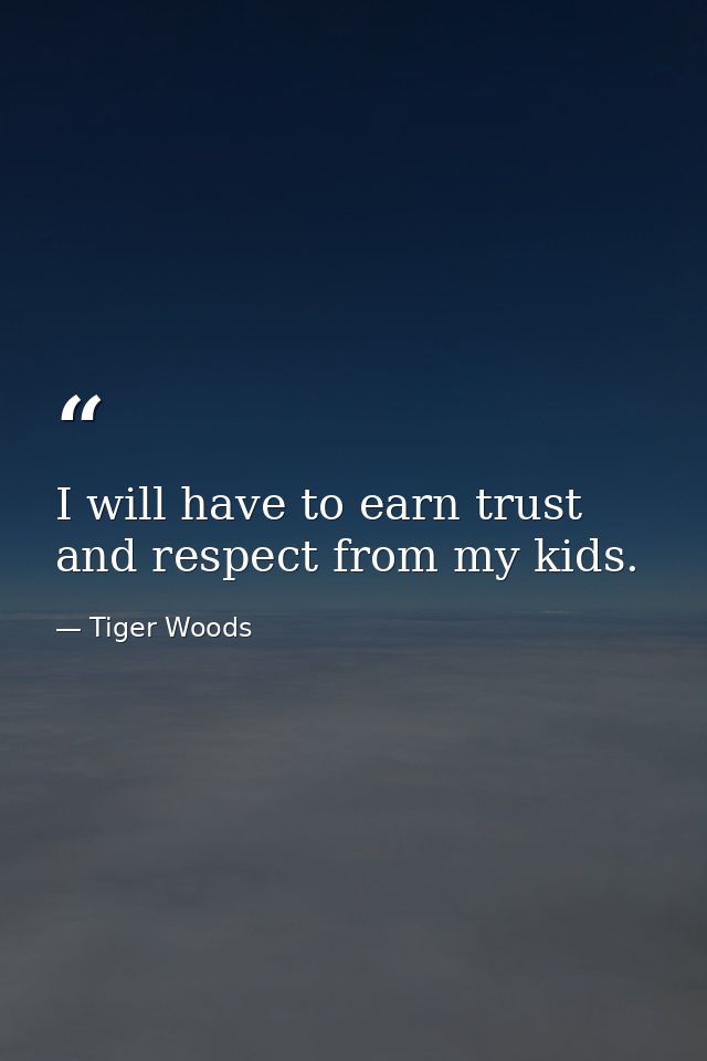I will have to earn trust and respect from my kids. — Tiger Woods