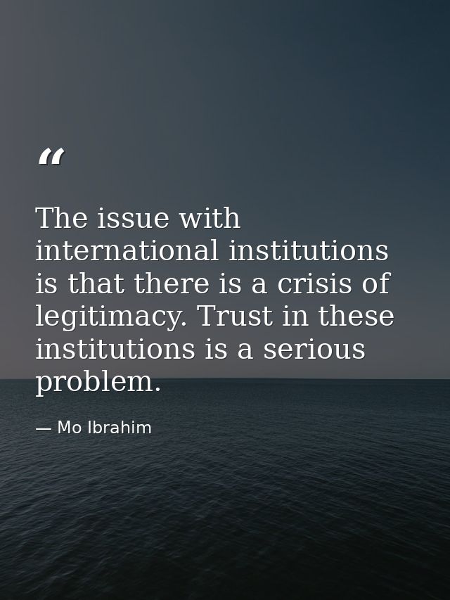 The issue with international institutions is that there is a crisis of legitimacy. Trust in these institutions is a seri — Mo Ibrahim
