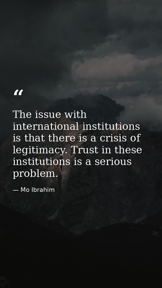 The issue with international institutions is that there is a crisis of legitimacy. Trust in these institutions is a seri — Mo Ibrahim