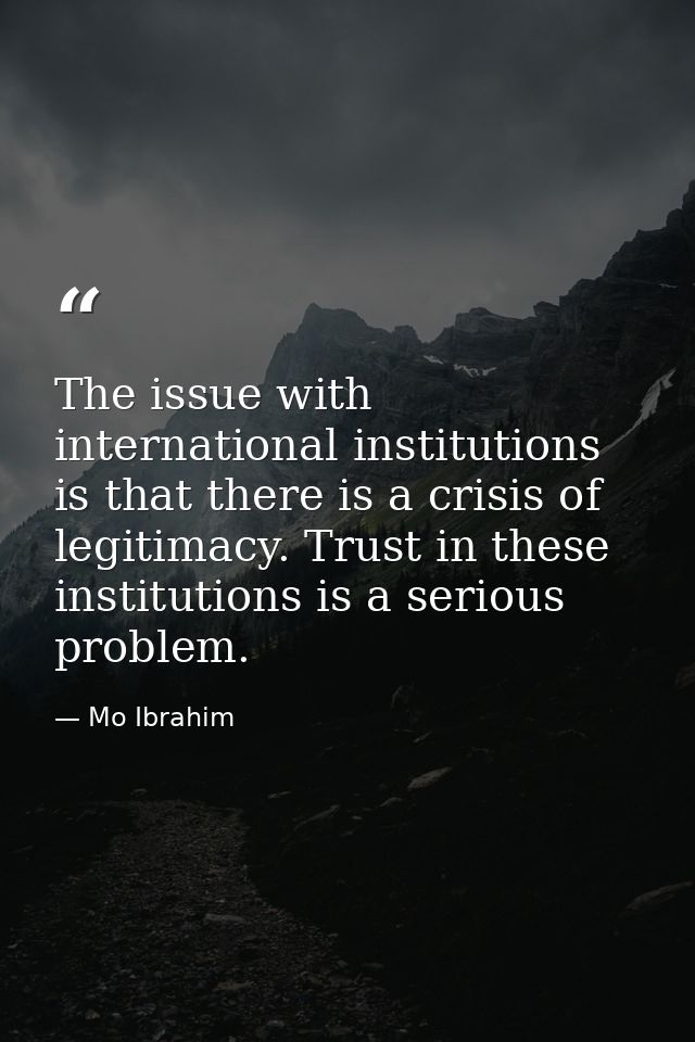 The issue with international institutions is that there is a crisis of legitimacy. Trust in these institutions is a seri — Mo Ibrahim