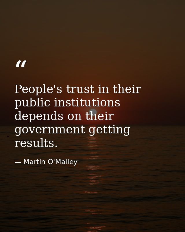 People's trust in their public institutions depends on their government getting results. — Martin O'Malley