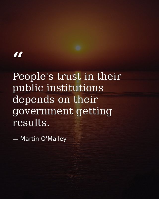 People's trust in their public institutions depends on their government getting results. — Martin O'Malley