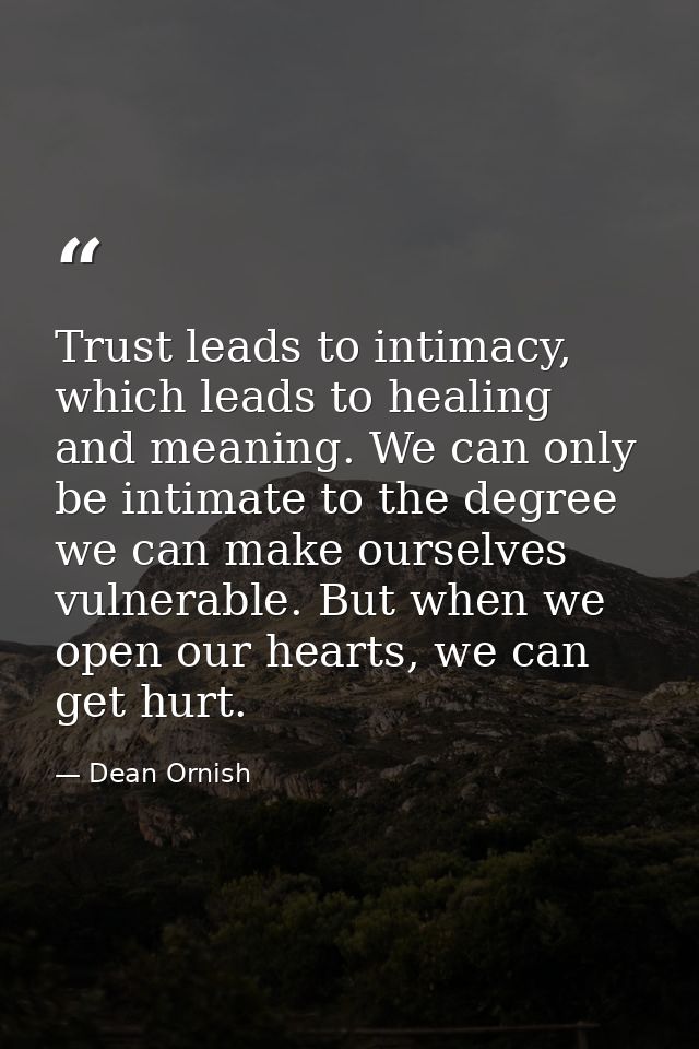 Trust leads to intimacy, which leads to healing and meaning. We can only be intimate to the degree we can make ourselves — Dean Ornish