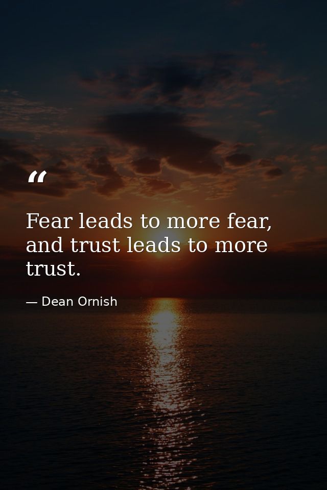 Fear leads to more fear, and trust leads to more trust. — Dean Ornish