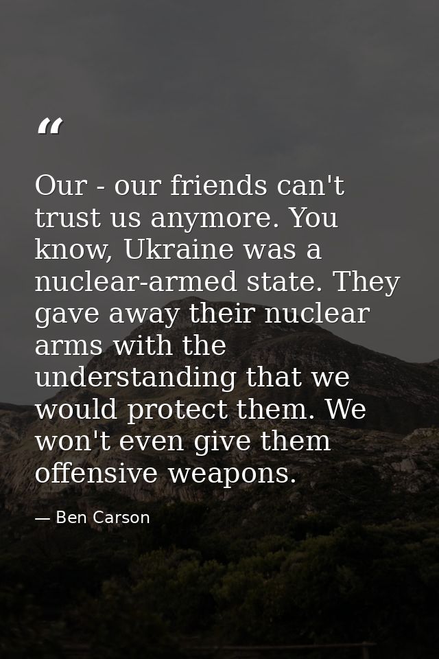 Our - our friends can't trust us anymore. You know, Ukraine was a nuclear-armed state. They gave away their nuclear arms — Ben Carson