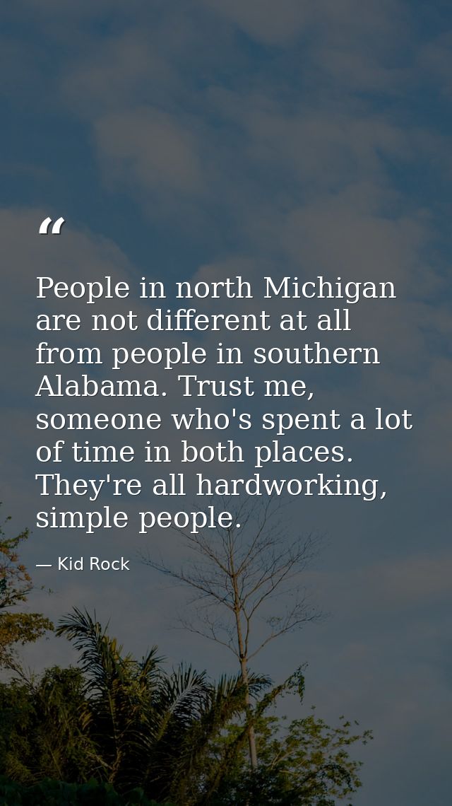 People in north Michigan are not different at all from people in southern Alabama. Trust me, someone who's spent a lot o — Kid Rock