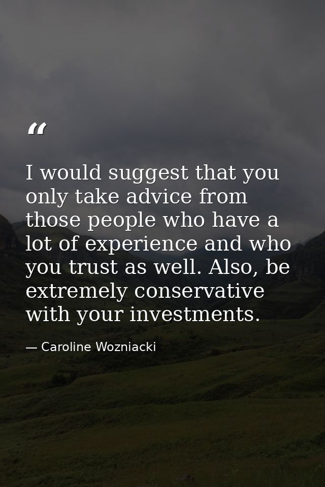 I would suggest that you only take advice from those people who have a lot of experience and who you trust as well. Also — Caroline Wozniacki