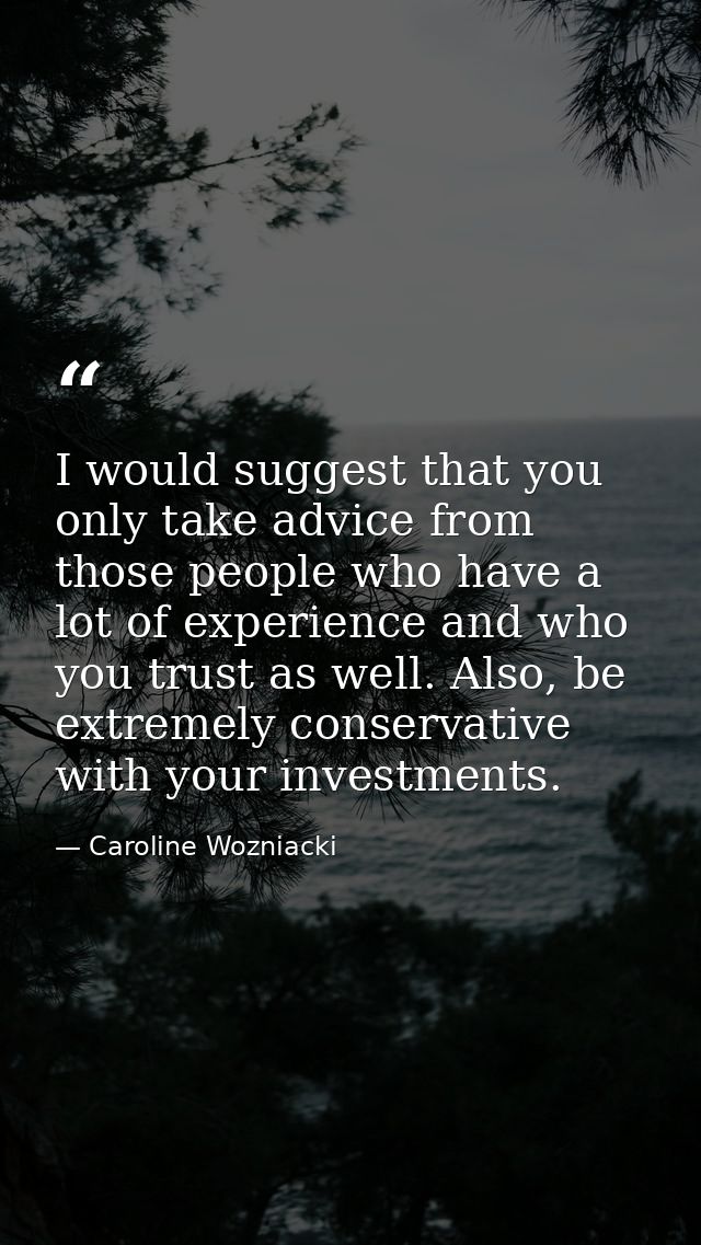 I would suggest that you only take advice from those people who have a lot of experience and who you trust as well. Also — Caroline Wozniacki