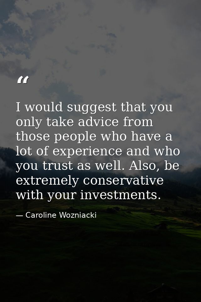 I would suggest that you only take advice from those people who have a lot of experience and who you trust as well. Also — Caroline Wozniacki