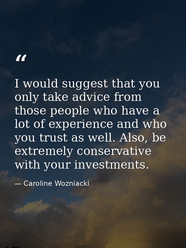 I would suggest that you only take advice from those people who have a lot of experience and who you trust as well. Also — Caroline Wozniacki