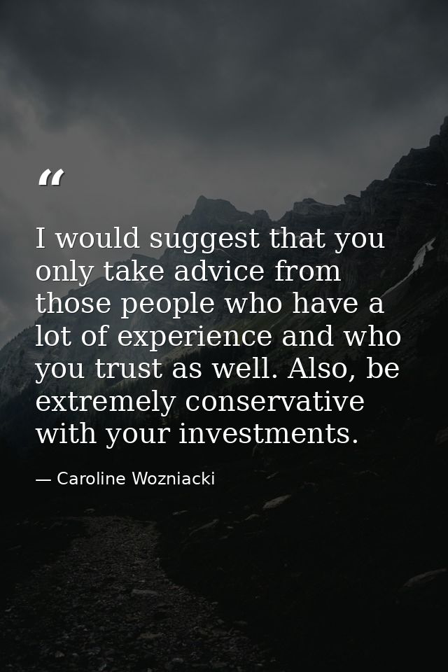 I would suggest that you only take advice from those people who have a lot of experience and who you trust as well. Also — Caroline Wozniacki