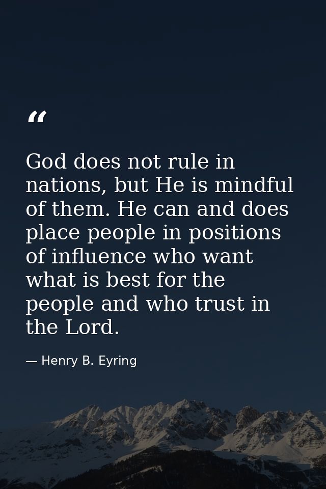 God does not rule in nations, but He is mindful of them. He can and does place people in positions of influence who want — Henry B. Eyring