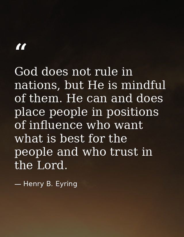 God does not rule in nations, but He is mindful of them. He can and does place people in positions of influence who want — Henry B. Eyring
